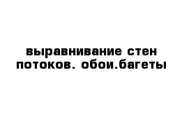 выравнивание стен потоков. обои.багеты